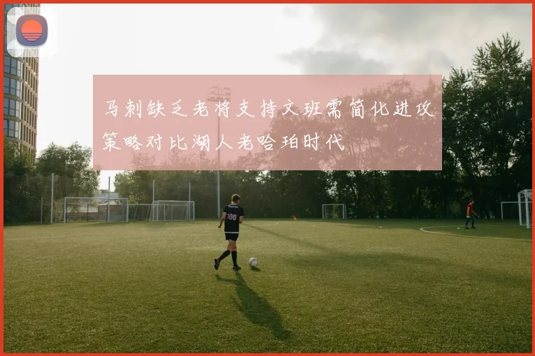 马刺缺乏老将支持文班需简化进攻策略对比湖人老哈珀时代